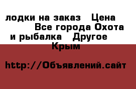 лодки на заказ › Цена ­ 15 000 - Все города Охота и рыбалка » Другое   . Крым